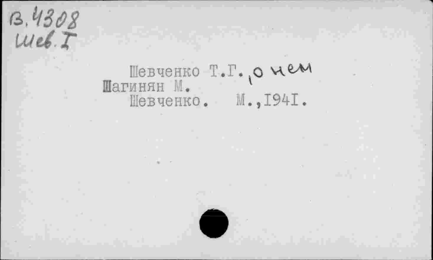 ﻿Шевченко Т.Г. .о 'А£Л''
Шагинян I •	'
Шевченко. М.,1941.